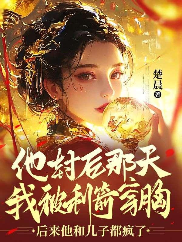 他封后那天我被利箭穿胸，后来他和儿子都疯了