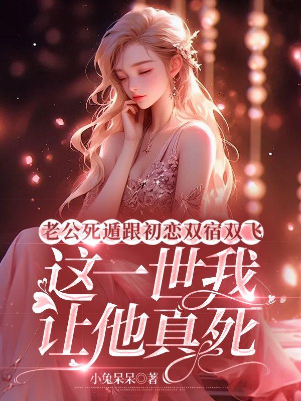 老公死遁跟初恋双宿双飞，这一世我让他真死