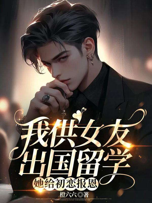 我供女友出国留学，她给初恋报恩