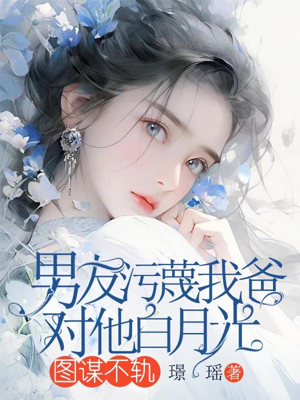 男友污蔑我爸对他白月光图谋不轨