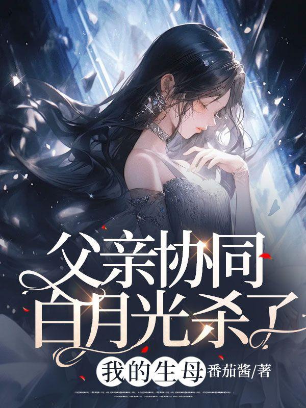 父亲协同白月光杀了我的生母