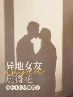 异地女友玩的花，我分手后她却慌了