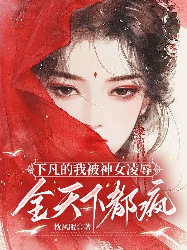 下凡的我被神女凌辱，全天下都疯