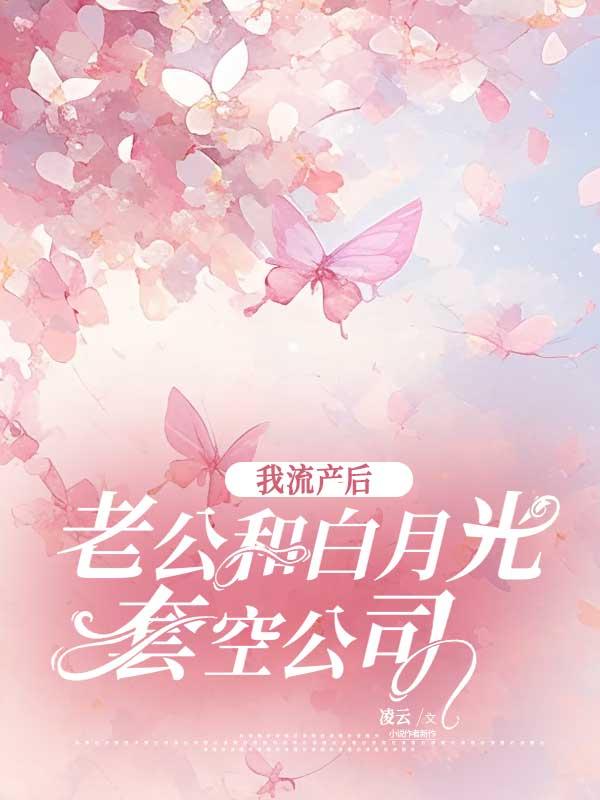 我流产后，老公和白月光套空公司