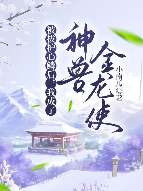 被拔护心鳞后，我成了神兽金龙使