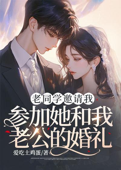老同学邀请我参加她和我老公的婚礼