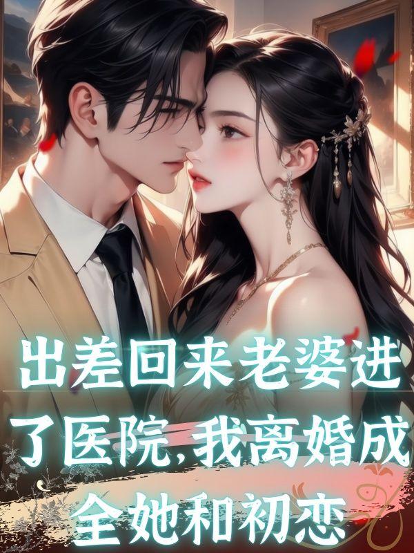 出差回来老婆进了医院，我离婚成全她和初恋