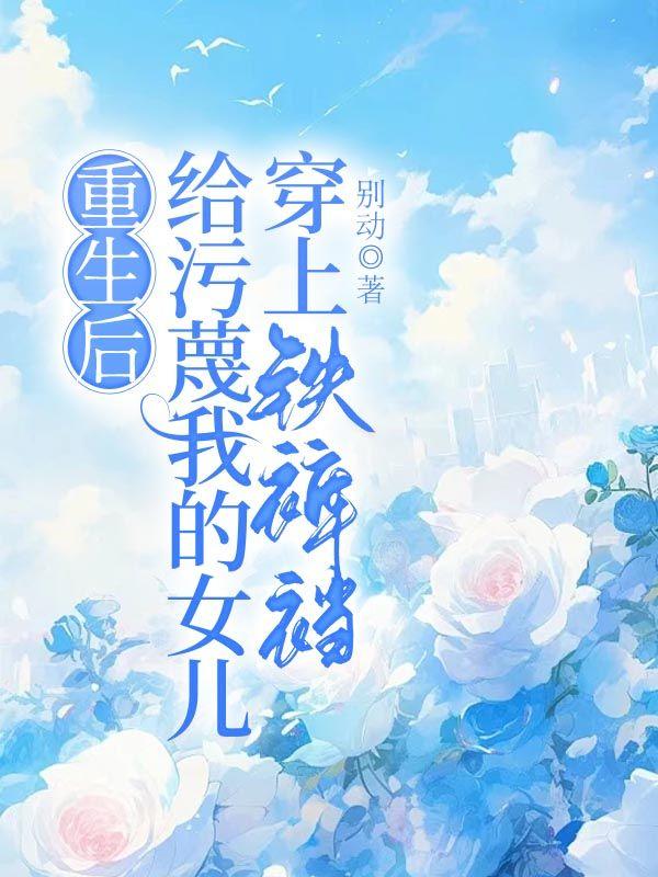 重生后给污蔑我的女儿穿上铁裤裆