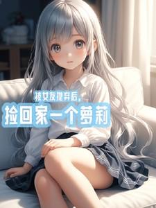 被女友抛弃后，捡回家一个萝莉