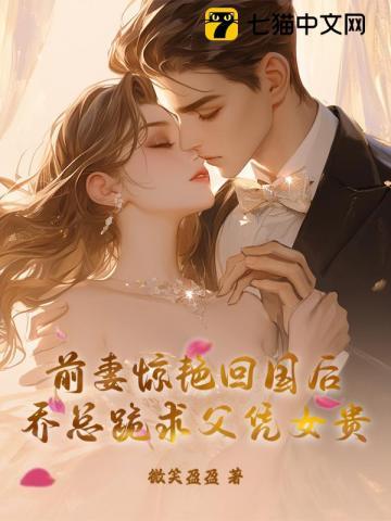 前妻惊艳回国后，乔总跪求父凭女贵