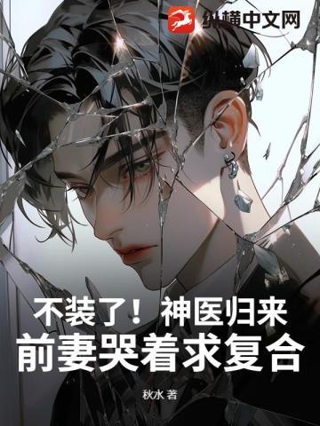 不装了！神医归来，前妻哭着求复合
