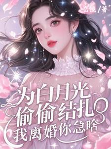为白月光偷偷结扎，我离婚你急啥