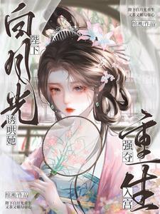 陛下白月光重生，强夺入宫诱宠她