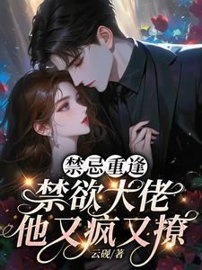 禁忌重逢，禁欲大佬他又疯又撩