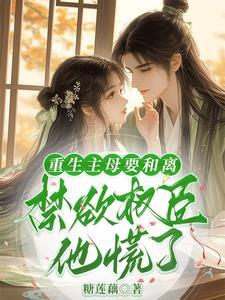 重生主母要和离，禁欲权臣他慌了