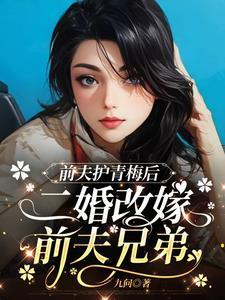 前夫护青梅后，二婚改嫁前夫兄弟