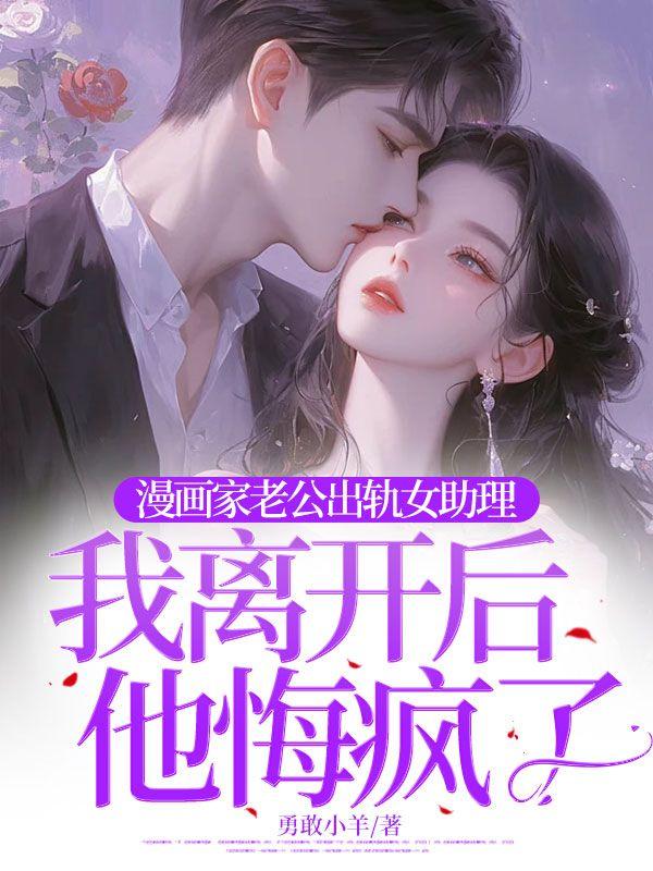 漫画家老公出轨女助理，我离开后他悔疯了